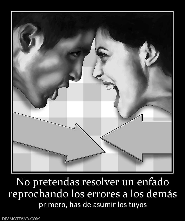 No pretendas resolver un enfado reprochando los errores a los demás primero, has de asumir los tuyos