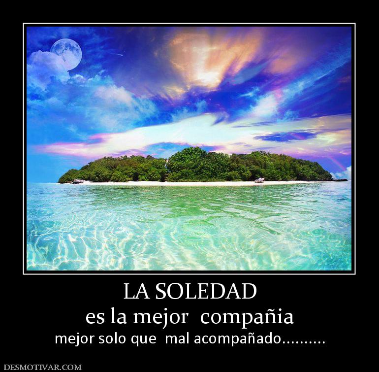 LA SOLEDAD es la mejor  compañia mejor solo que  mal acompañado..........