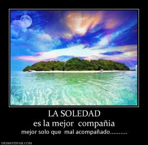 LA SOLEDAD es la mejor  compañia mejor solo que  mal acompañado..........