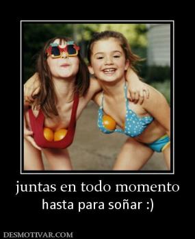juntas en todo momento hasta para soñar :)