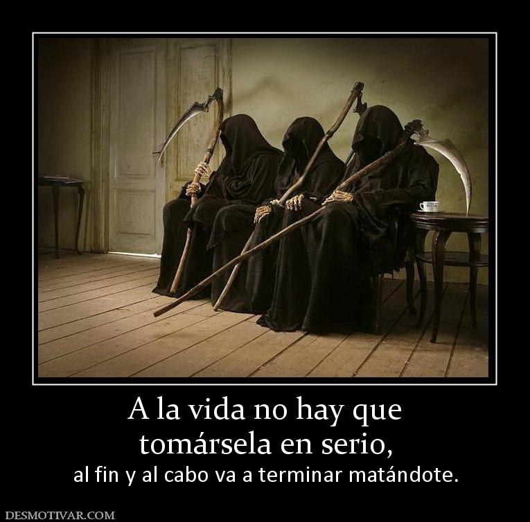 A la vida no hay que tomársela en serio, al fin y al cabo va a terminar matándote.