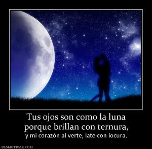 Tus ojos son como la luna porque brillan con ternura, y mi corazón al verte, late con locura.