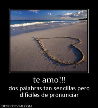 te amo!!! dos palabras tan sencillas pero difíciles de pronunciar