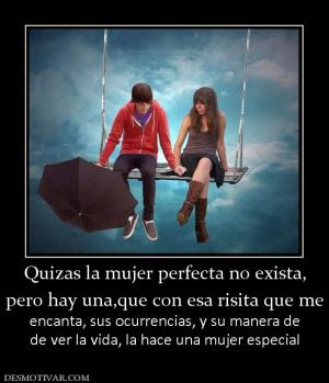 Quizas la mujer perfecta no exista, pero hay una,que con esa risita que me encanta, sus ocurrencias, y su manera de de ver la vida, la hace una mujer especial