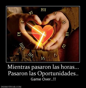 Mientras pasaron las horas... Pasaron las Oportunidades.. Game Over..!!
