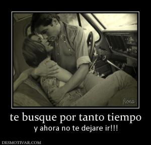 te busque por tanto tiempo y ahora no te dejare ir!!!