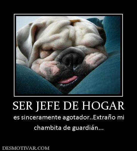 SER JEFE DE HOGAR es sinceramente agotador..Extraño mi chambita de guardián...