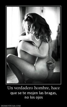 Un verdadero hombre, hace que se te mojen las bragas, no los ojos