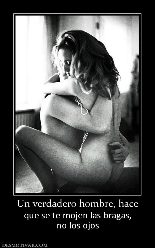 Un verdadero hombre, hace que se te mojen las bragas, no los ojos