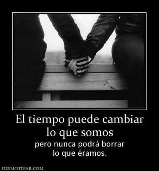 El tiempo puede cambiar lo que somos pero nunca podrá borrar lo que éramos.