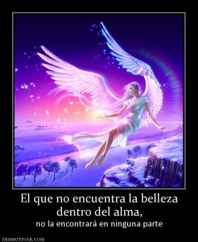El que no encuentra la belleza dentro del alma, no la encontrará en ninguna parte