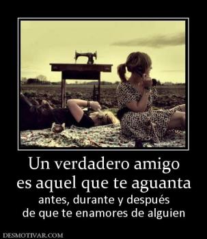 Un verdadero amigo es aquel que te aguanta  antes, durante y después de que te enamores de alguien
