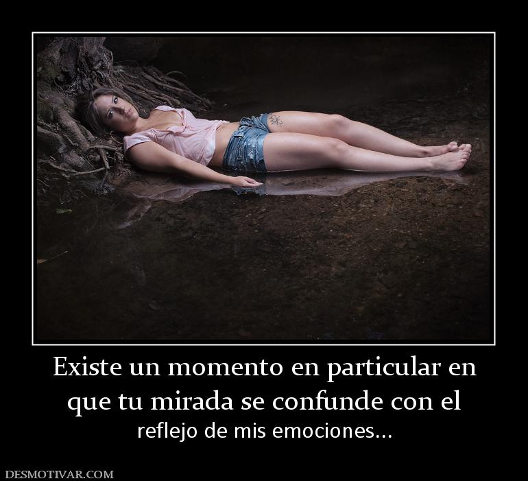 Existe un momento en particular en que tu mirada se confunde con el  reflejo de mis emociones...