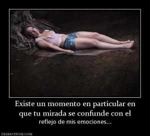 Existe un momento en particular en que tu mirada se confunde con el  reflejo de mis emociones...