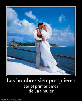Los hombres siempre quieren ser el primer amor  de una mujer.