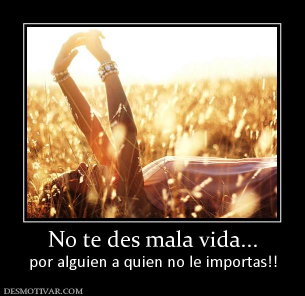 No te des mala vida... por alguien a quien no le importas!!