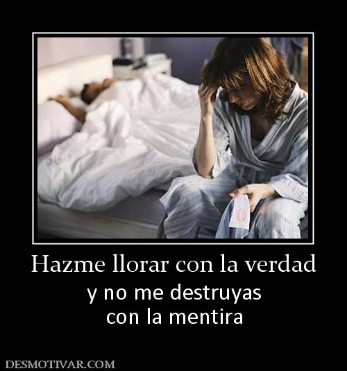Hazme llorar con la verdad y no me destruyas con la mentira