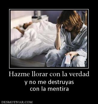 Hazme llorar con la verdad y no me destruyas con la mentira