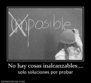No hay cosas inalcanzables.... solo soluciones por probar