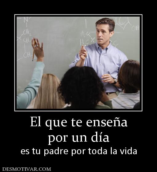 El que te enseña por un día  es tu padre por toda la vida