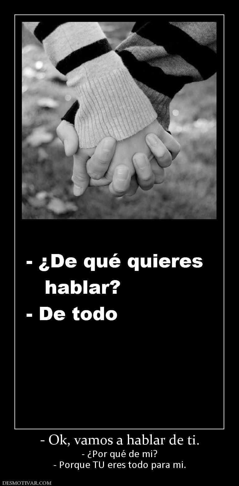 - Ok, vamos a hablar de ti. - ¿Por qué de mi? - Porque TU eres todo para mi.