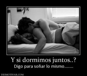 Y si dormimos juntos..? Digo para soñar lo mismo.......