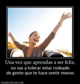 Una vez que aprendas a ser feliz, no vas a tolerar estar rodeado de gente que te hace sentir menos
