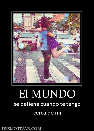 El MUNDO se detiene cuando te tengo cerca de mi