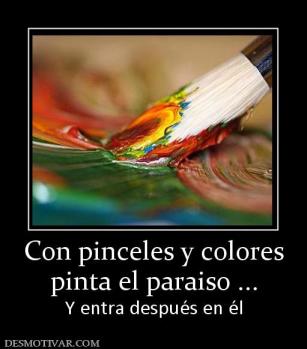 Con pinceles y colores pinta el paraiso ... Y entra después en él