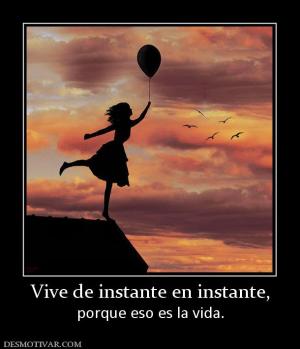 Vive de instante en instante, porque eso es la vida.