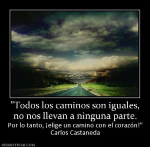 no nos llevan a ninguna parte. Por lo tanto, ¡elige un camino con el corazón! Carlos Castaneda