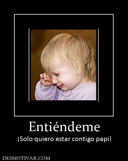 Entiéndeme ¡Solo quiero estar contigo papi!
