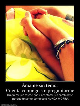 Amame sin temor Cuenta conmigo sin preguntarme Quiereme sin restriciones, aceptame sin cambiarme  porque un amor como este NUNCA MORIRA