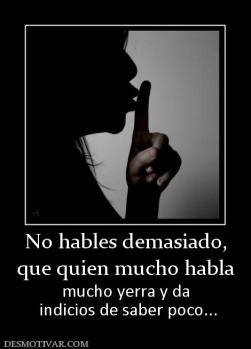No hables demasiado, que quien mucho habla  mucho yerra y da  indicios de saber poco...