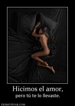 Hicimos el amor, pero tú te lo llevaste.