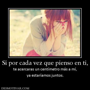 Si por cada vez que pienso en ti, te acercaras un centímetro más a mí, ya estaríamos juntos.