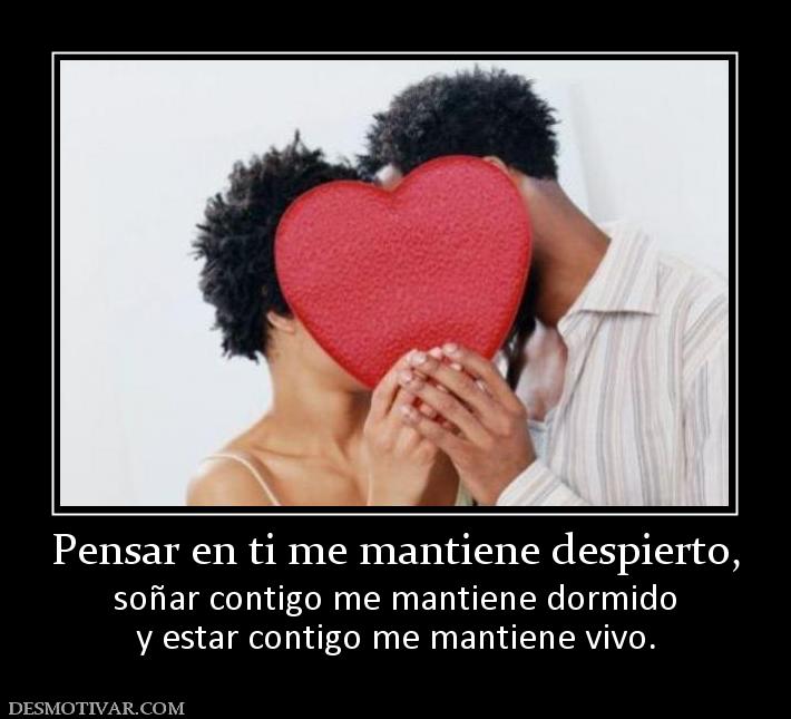 Pensar en ti me mantiene despierto, soñar contigo me mantiene dormido y estar contigo me mantiene vivo.