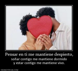 Pensar en ti me mantiene despierto, soñar contigo me mantiene dormido y estar contigo me mantiene vivo.