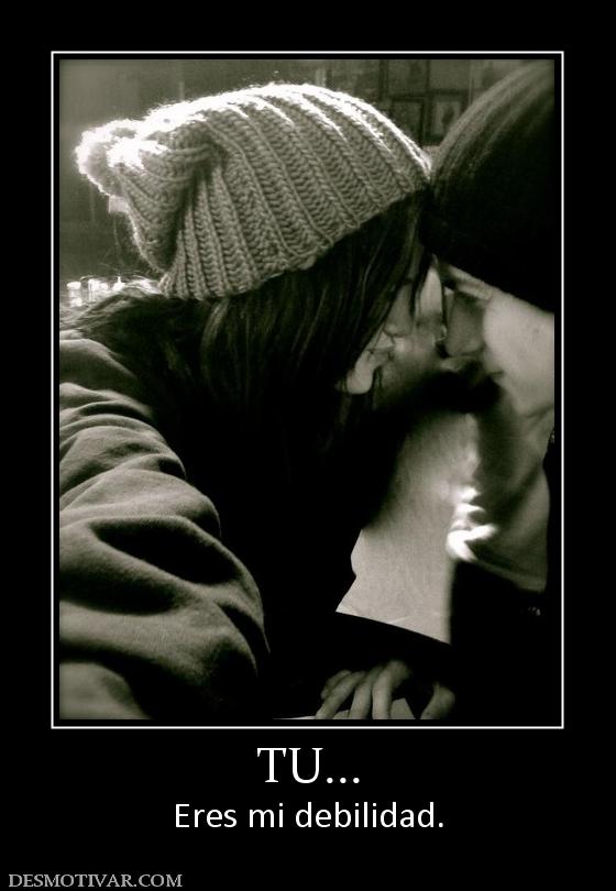 TU... Eres mi debilidad.