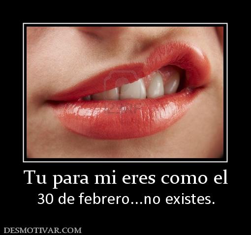 Tu para mi eres como el 30 de febrero...no existes.