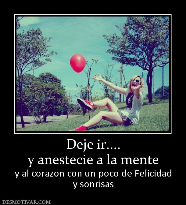 Deje ir.... y anestecie a la mente  y al corazon con un poco de Felicidad y sonrisas