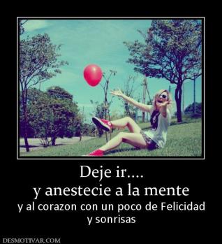 Deje ir.... y anestecie a la mente  y al corazon con un poco de Felicidad y sonrisas