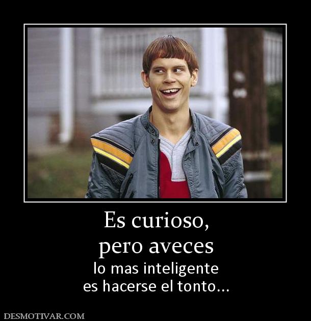 Es curioso, pero aveces lo mas inteligente es hacerse el tonto...