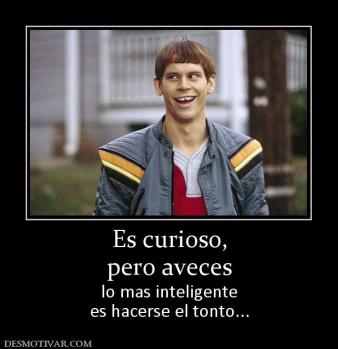 Es curioso, pero aveces lo mas inteligente es hacerse el tonto...