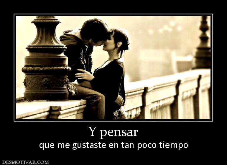Y pensar que me gustaste en tan poco tiempo