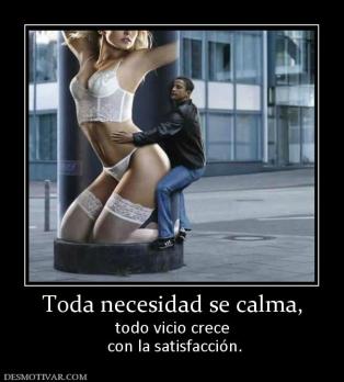 Toda necesidad se calma, todo vicio crece  con la satisfacción.
