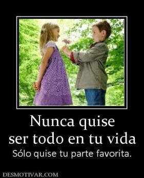 Nunca quise ser todo en tu vida Sólo quise tu parte favorita.