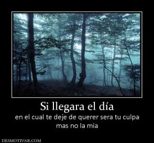 Si llegara el día en el cual te deje de querer sera tu culpa mas no la mia