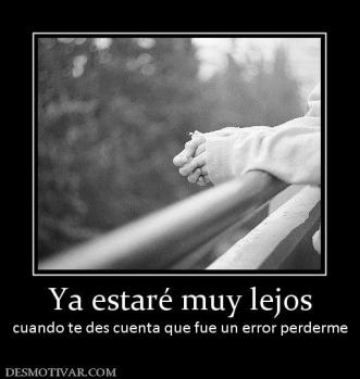 Ya estaré muy lejos cuando te des cuenta que fue un error perderme