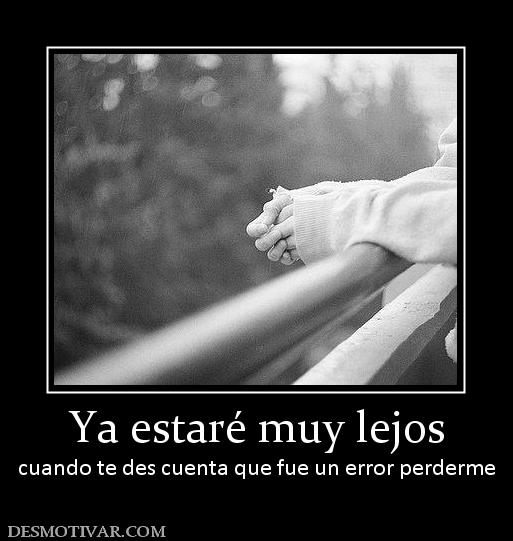 Ya estaré muy lejos cuando te des cuenta que fue un error perderme